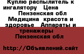 Куплю распылитель к ингалятору › Цена ­ 100-500 - Пензенская обл. Медицина, красота и здоровье » Аппараты и тренажеры   . Пензенская обл.